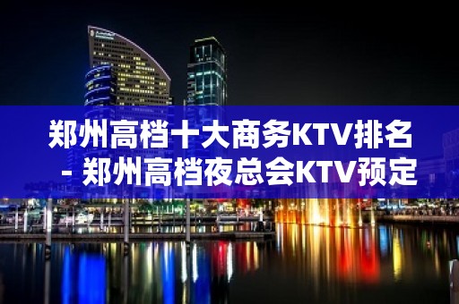 郑州高档十大商务KTV排名－郑州高档夜总会KTV预定