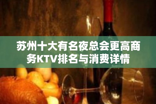 苏州十大有名夜总会更高商务KTV排名与消费详情