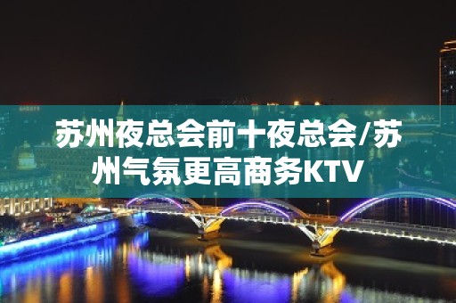 苏州夜总会前十夜总会/苏州气氛更高商务KTV