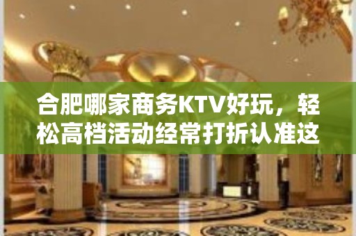 合肥哪家商务KTV好玩，轻松高档活动经常打折认准这里