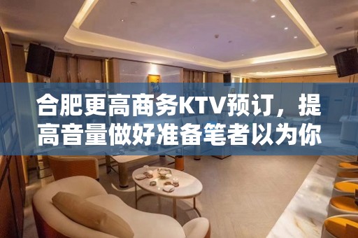 合肥更高商务KTV预订，提高音量做好准备笔者以为你总结好