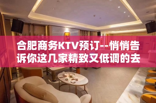 合肥商务KTV预订--悄悄告诉你这几家精致又低调的去处