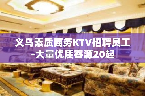 义乌素质商务KTV招聘员工-大量优质客源20起