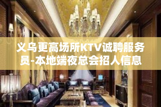 义乌更高场所KTV诚聘服务员-本地端夜总会招人信息