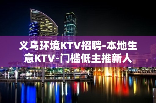 义乌环境KTV招聘-本地生意KTV-门槛低主推新人