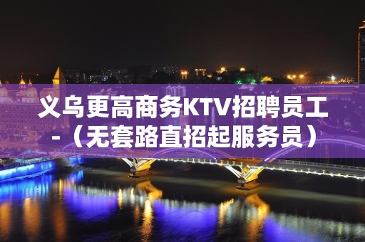 义乌更高商务KTV招聘员工-（无套路直招起服务员）