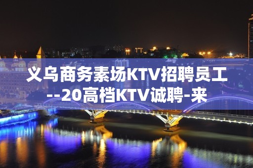 义乌商务素场KTV招聘员工--20高档KTV诚聘-来