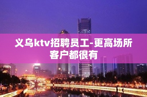 义乌ktv招聘员工-更高场所客户都很有