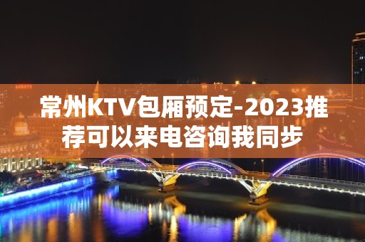 常州KTV包厢预定-2023推荐可以来电咨询我同步