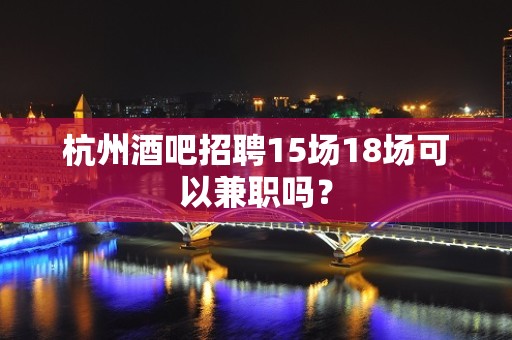 杭州酒吧招聘15场18场可以兼职吗？