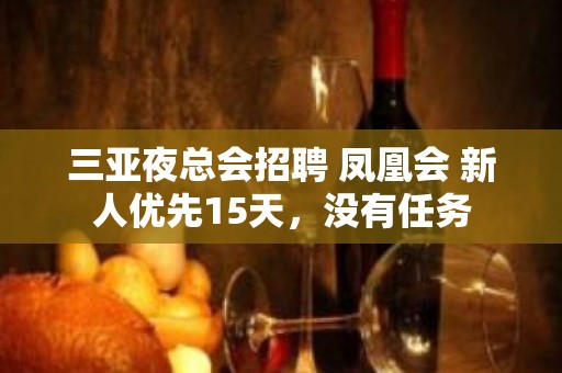 三亚夜总会招聘 凤凰会 新人优先15天，没有任务