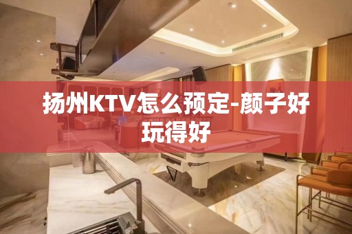 扬州KTV怎么预定-颜子好玩得好