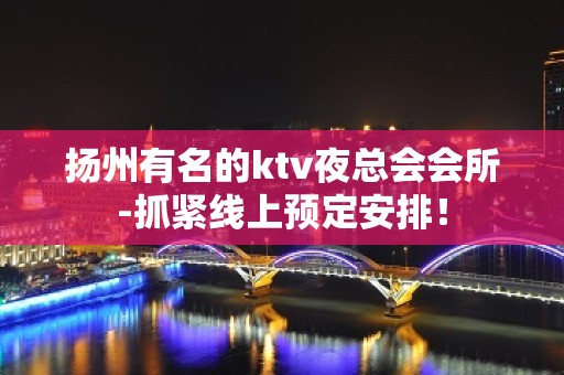 扬州有名的ktv夜总会会所-抓紧线上预定安排！