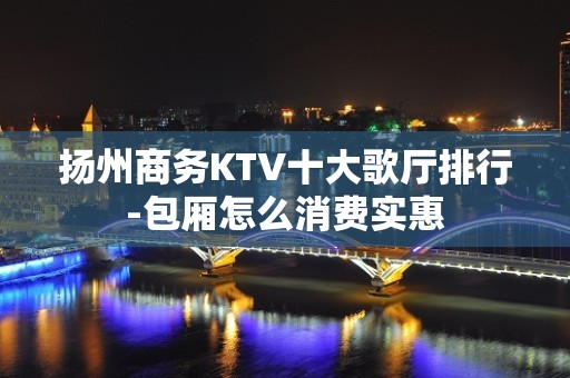 扬州商务KTV十大歌厅排行-包厢怎么消费实惠