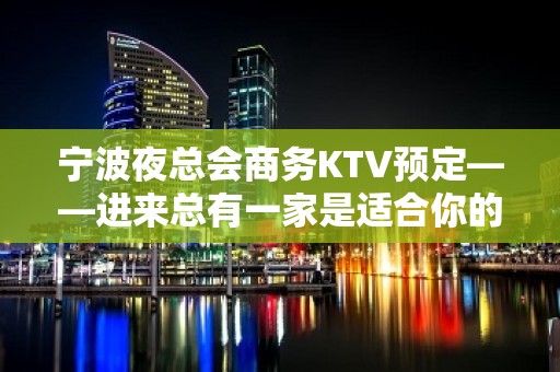 宁波夜总会商务KTV预定——进来总有一家是适合你的