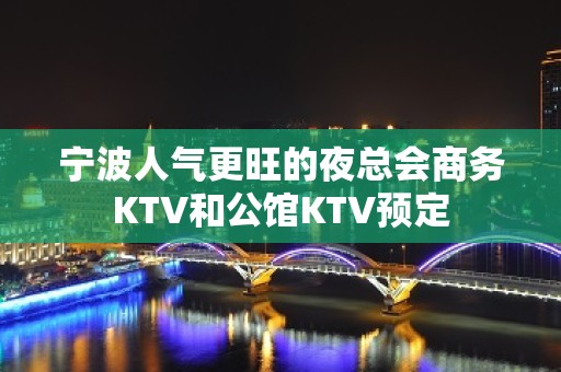 宁波人气更旺的夜总会商务KTV和公馆KTV预定