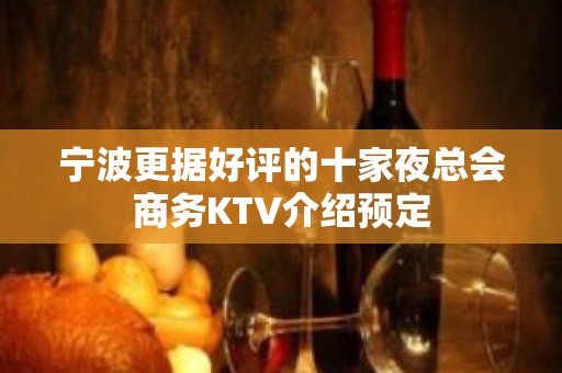 宁波更据好评的十家夜总会商务KTV介绍预定