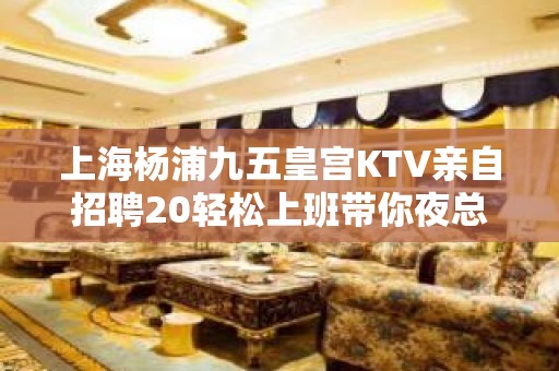 上海杨浦九五皇宫KTV亲自招聘20轻松上班带你夜总会闯荡