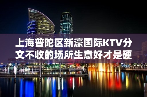 上海普陀区新濠国际KTV分文不收的场所生意好才是硬道理