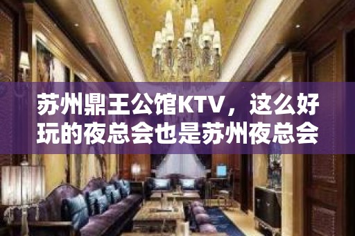 苏州鼎王公馆KTV，这么好玩的夜总会也是苏州夜总会中的一大品牌