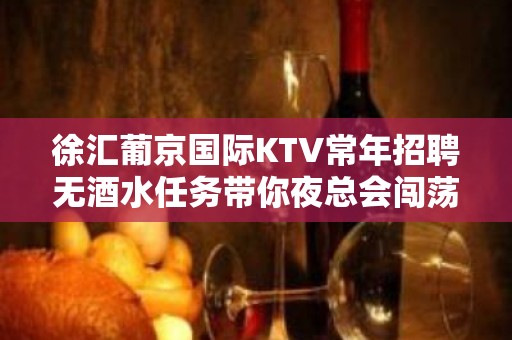 徐汇葡京国际KTV常年招聘无酒水任务带你夜总会闯荡