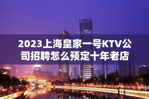 2023上海皇家一号KTV公司招聘怎么预定十年老店