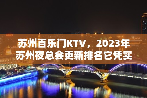 苏州百乐门KTV，2023年苏州夜总会更新排名它凭实力上榜