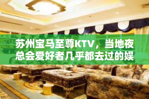 苏州宝马至尊KTV，当地夜总会爱好者几乎都去过的娱乐会所