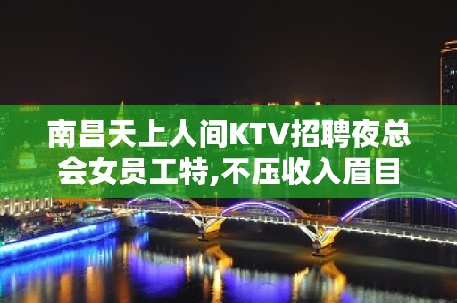 南昌天上人间KTV招聘夜总会女员工特,不压收入眉目如画