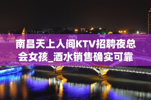 南昌天上人间KTV招聘夜总会女孩_酒水销售确实可靠