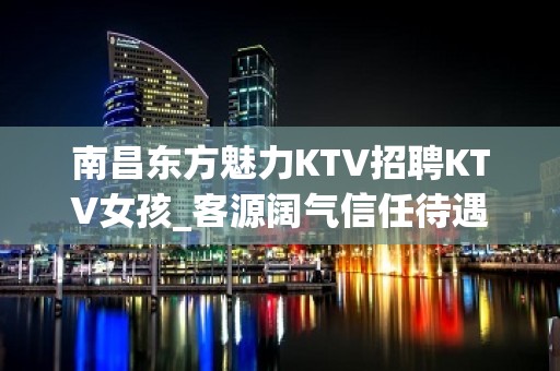 南昌东方魅力KTV招聘KTV女孩_客源阔气信任待遇好