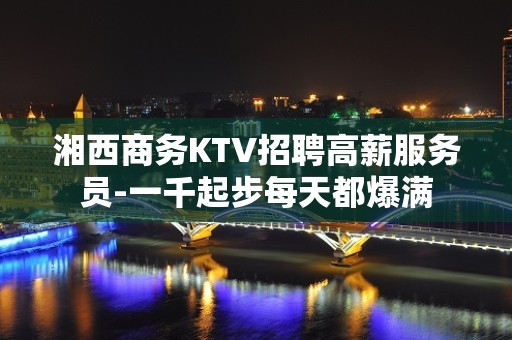 湘西商务KTV招聘高薪服务员-一千起步每天都爆满