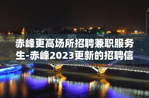 赤峰更高场所招聘兼职服务生-赤峰2023更新的招聘信息请您检阅