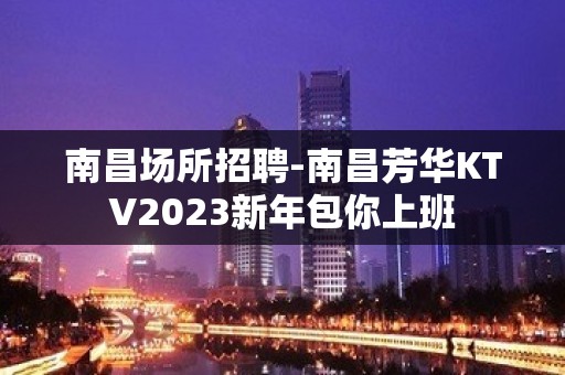 南昌场所招聘-南昌芳华KTV2023新年包你上班