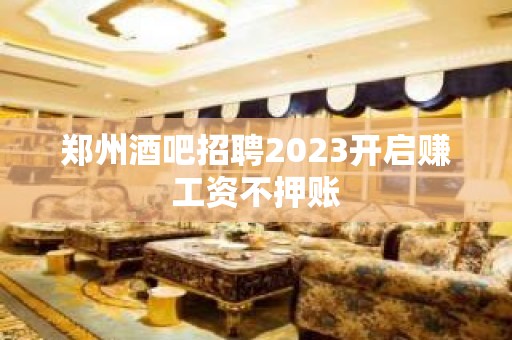 郑州酒吧招聘2023开启赚工资不押账