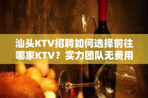 汕头KTV招聘如何选择前往哪家KTV？实力团队无费用