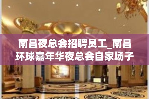 南昌夜总会招聘员工_南昌环球嘉年华夜总会自家场子学会适应