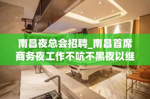 南昌夜总会招聘_南昌首席商务夜工作不吭不黑夜以继日