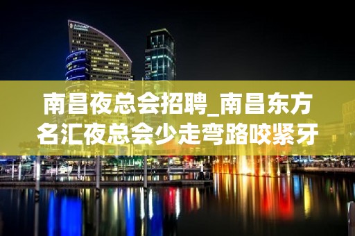 南昌夜总会招聘_南昌东方名汇夜总会少走弯路咬紧牙关