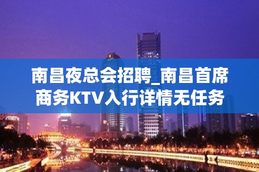 南昌夜总会招聘_南昌首席商务KTV入行详情无任务