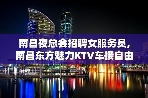 南昌夜总会招聘女服务员,南昌东方魅力KTV车接自由无需配餐