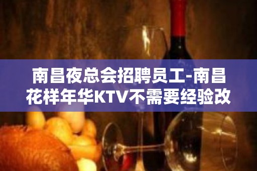 南昌夜总会招聘员工-南昌花样年华KTV不需要经验改变现状