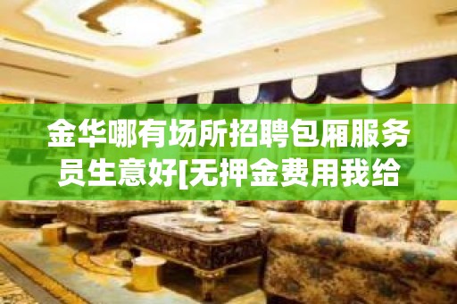 金华哪有场所招聘包厢服务员生意好[无押金费用我给你订票接机]商务场