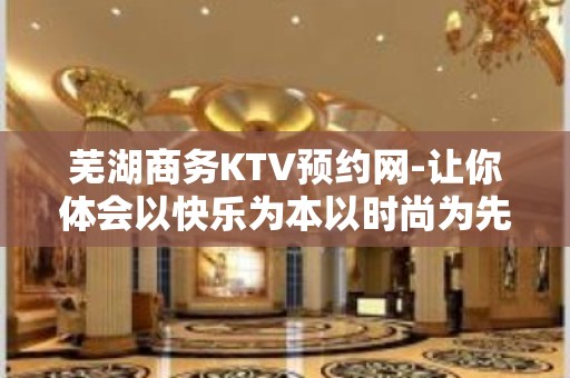 芜湖商务KTV预约网-让你体会以快乐为本以时尚为先