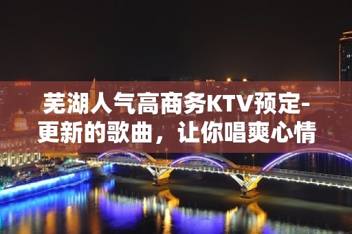 芜湖人气高商务KTV预定-更新的歌曲，让你唱爽心情