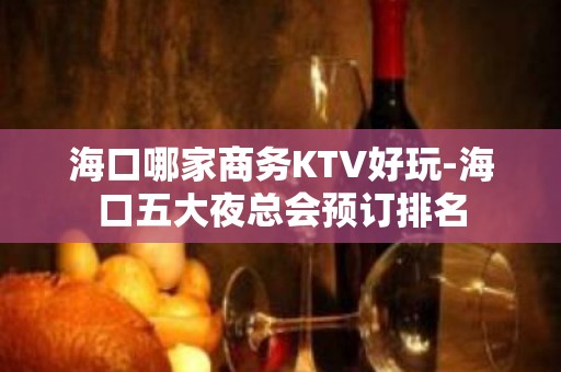 海口哪家商务KTV好玩-海口五大夜总会预订排名