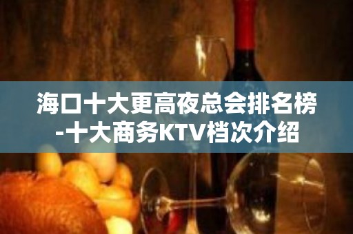 海口十大更高夜总会排名榜-十大商务KTV档次介绍