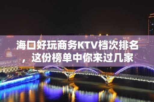 海口好玩商务KTV档次排名，这份榜单中你来过几家