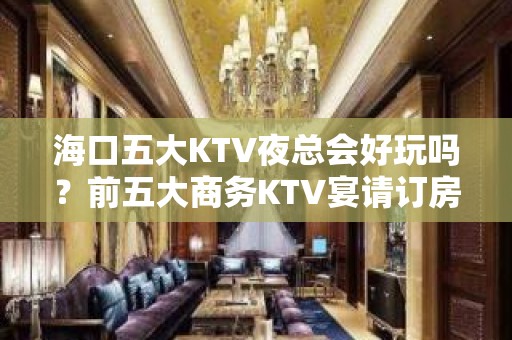 海口五大KTV夜总会好玩吗？前五大商务KTV宴请订房