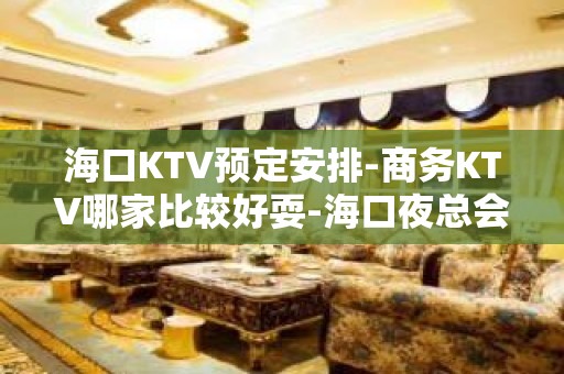 海口KTV预定安排-商务KTV哪家比较好耍-海口夜总会消费